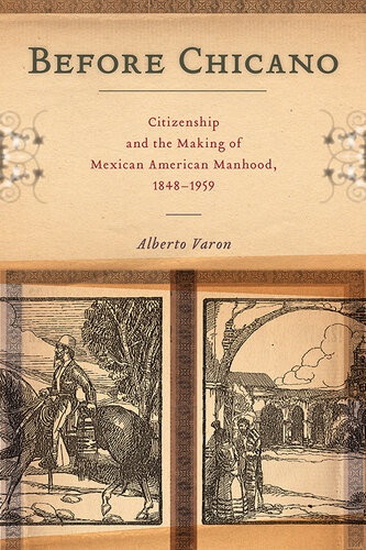 Before Chicano Citizenship And The Making Of Mexican American Manhood 18481959 Alberto Varon