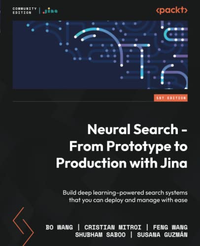 Neural Search From Prototype To Production With Jina Build Deep Learningpowered Search Systems That You Can Deploy And Manage With Ease Bo Wang