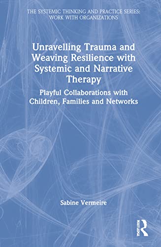 Unravelling Trauma And Weaving Resilience With Systemic And Narrative Therapy Playful Collaborations With Children Families And Networks Sabine Vermeire