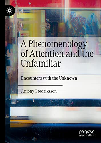A Phenomenology Of Attention And The Unfamiliar Encounters With The Unknown Antony Fredriksson