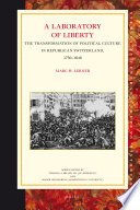 A Laboratory Of Liberty The Transformation Of Political Culture In Republican Switzerland 17501848 Marc Lerner