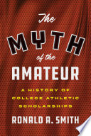 The Myth Of The Amateur A History Of College Athletic Scholarships 1st Edition Ronald A Smith