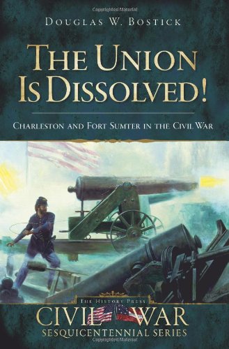 The Union Is Dissolved Charleston And Fort Sumter In The Civil War Douglas W Bostick
