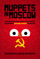 Muppets In Moscow The Unexpected Crazy True Story Of Making Sesame Street In Russia Natasha Lance Rogoff