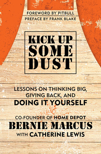 Kick Up Some Dust Lessons On Thinking Big Giving Back And Doing It Yourself Bernie Marcus