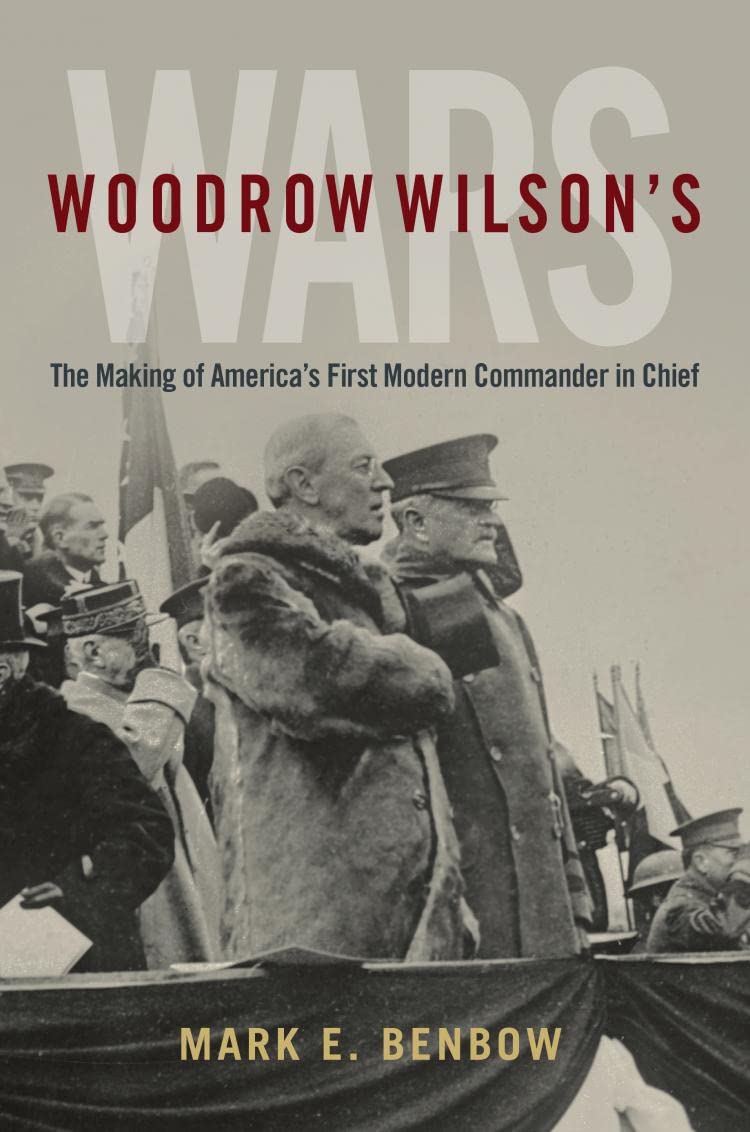 Woodrow Wilsons Wars The Making Of Americas First Modern Commanderinchief Mark E Benbow