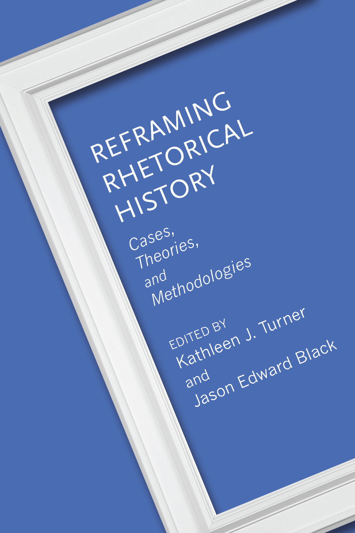 Reframing Rhetorical History Cases Theories And Methodologies Kathleen J Turner Jason Edward Black