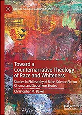 Toward A Counternarrative Theology Of Race And Whiteness Studies In Philosophy Of Race Science Fiction Cinema And Superhero Stories Christopher M Baker