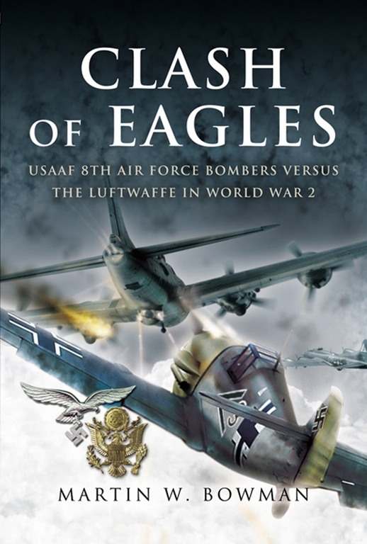 Clash Of Eagles Usaaf 8th Air Force Bombers Vs The Luftwaffe In World War Ii Martin W Bowman