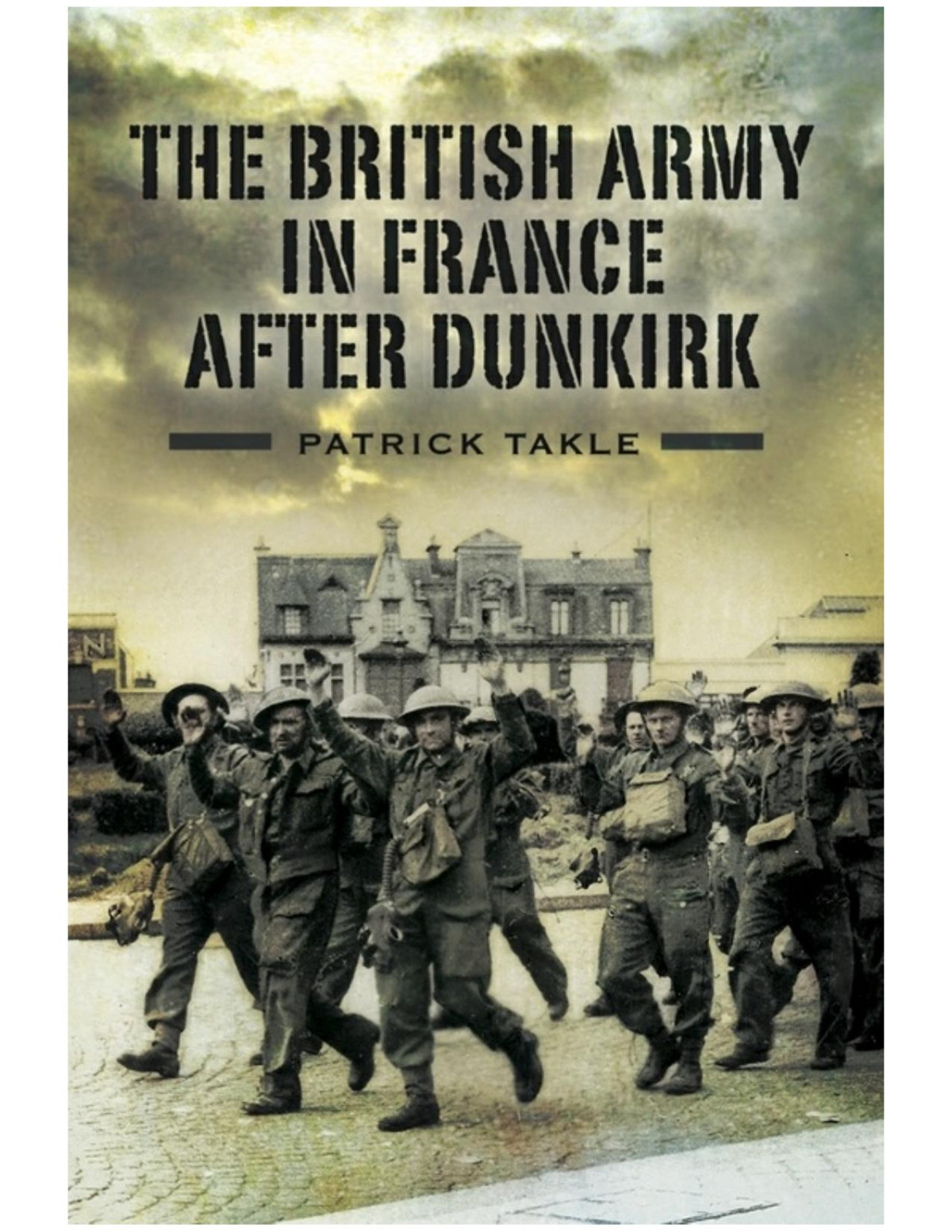The British Army In France After Dunkirk 1st Edition Patrick Takle