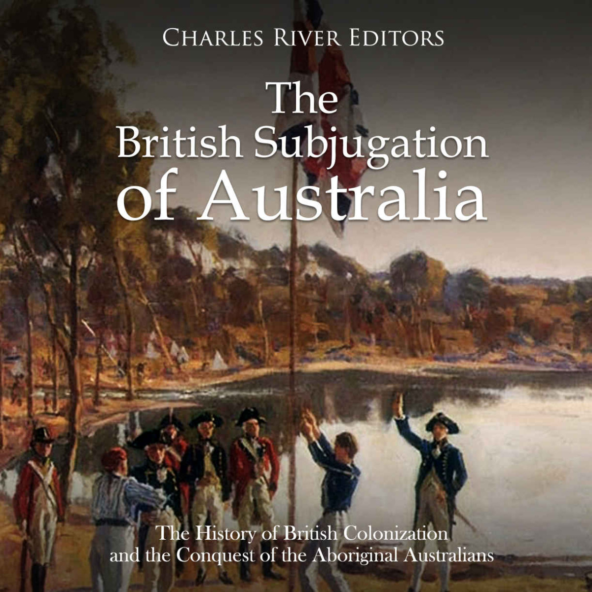The British Subjugation Of Australia The History Of British Colonization And The Conquest Of The Aboriginal Australians Anonymous