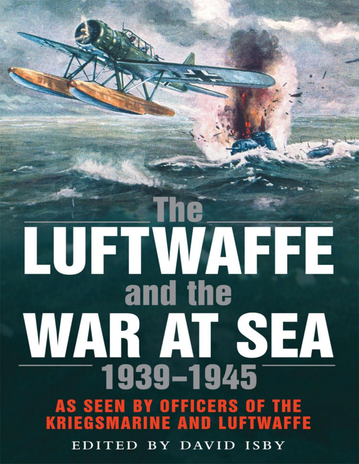 The Luftwaffe And The War At Sea 19391945 As Seen By Officers Of The Kriegsmarine And Luftwaffe David C Isby