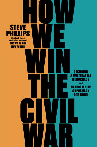 How We Win The Civil War Securing A Multiracial Democracy And Ending White Supremacy For Good Steve Phillips