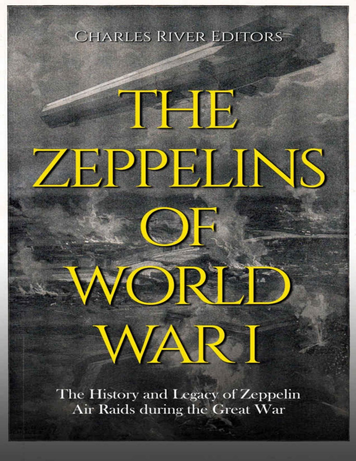 The Zeppelins Of World War I The History And Legacy Of Zeppelin Air Raids During The Great War Charles River Editors