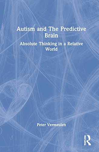 Autism And The Predictive Brain Absolute Thinking In A Relative World Peter Vermeulen