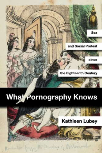 What Pornography Know Sex And Social Protest Since The Eighteenth Century Kathleen Lubey