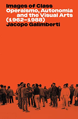 Images Of Class Operaismo Autonomia And The Visual Arts 19621988 Jacopo Galimberti