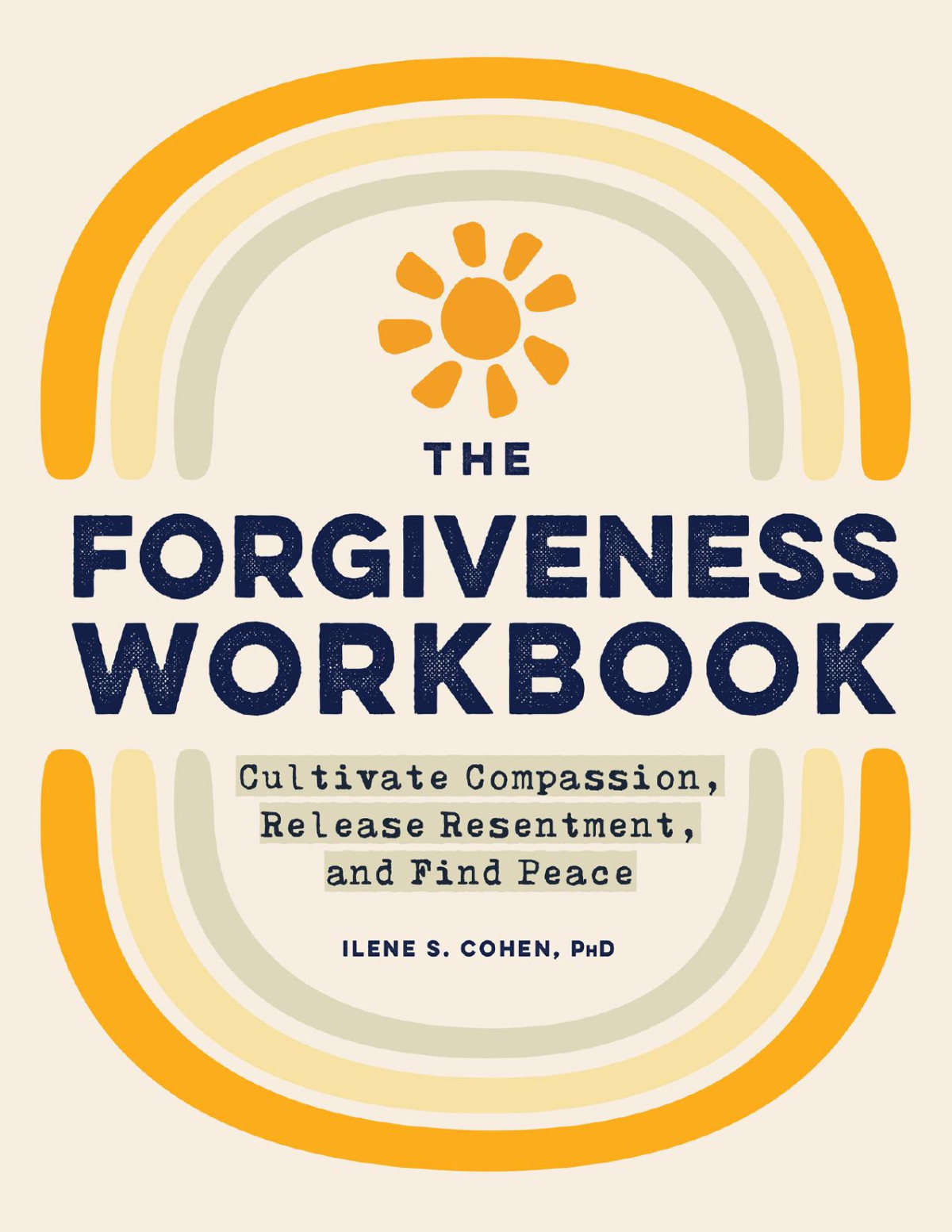 The Forgiveness Workbook Cultivate Compassion Release Resentment And Find Peace Ilene S Cohen Phd