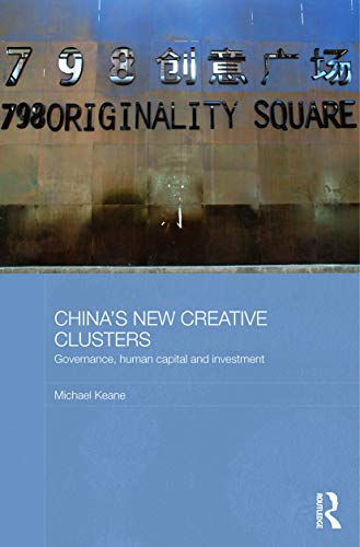 Chinas New Creative Clusters Governance Human Capital And Investment Michael Keane