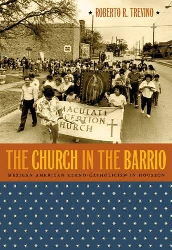 The Church In The Barrio Mexican American Ethnocatholicism In Houston Roberto R Trevino