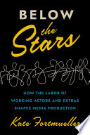 Below The Stars How The Labor Of Working Actors And Extras Shapes Media Production 1st Edition Kate Fortmueller