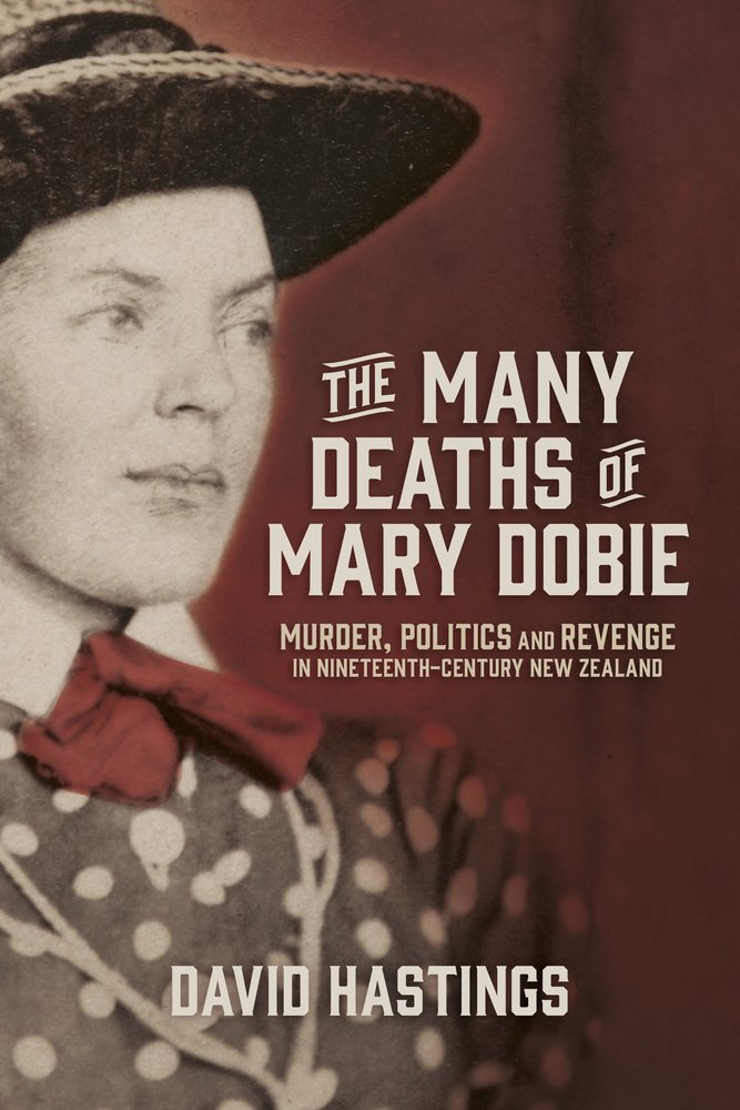 The Many Deaths Of Mary Dobie Murder Politics And Revenge In Nineteenthcentury New Zealand David Murray Hastings