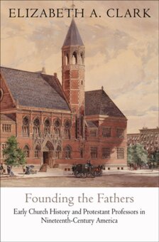 Founding The Fathers Early Church History And Protestant Professors In Nineteenthcentury America Elizabeth A Clark