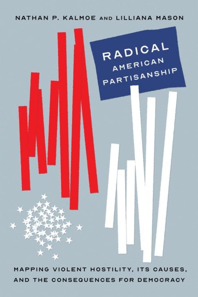 Radical American Partisanship Mapping Violent Hostility Its Causes And The Consequences For Democracy Nathan P Kalmoe