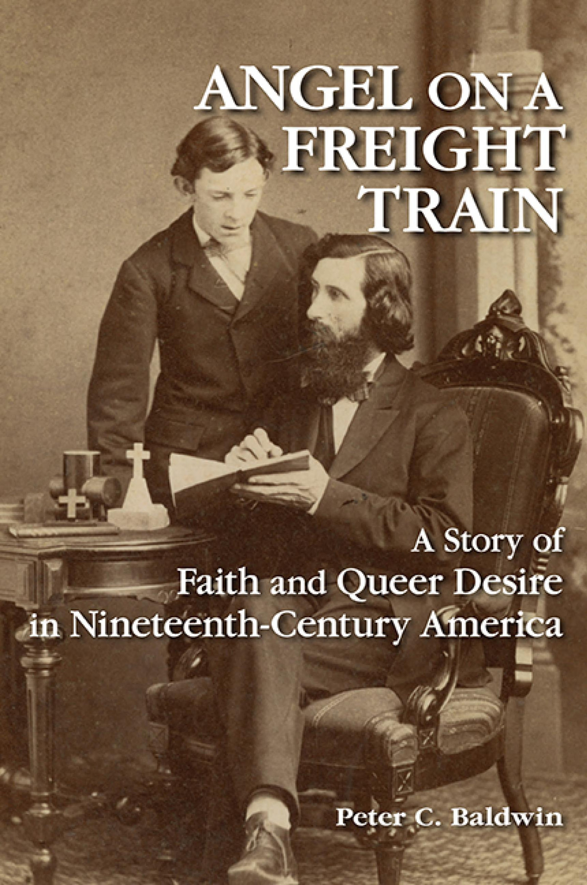 Angel On A Freight Train A Story Of Faith And Queer Desire In Nineteenthcentury America 1st Edition Peter C Baldwin