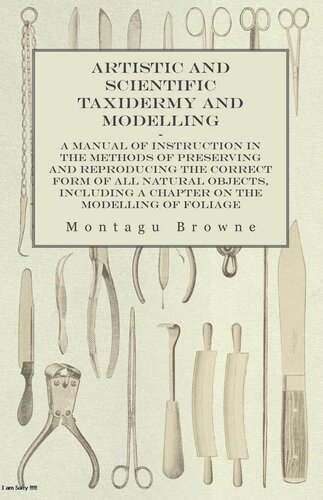 Artistic And Scientific Taxidermy And Modelling A Manual Of Instruction In The Methods Of Preserving And Reproducing The Correct Form Of All Natural Objects Including A Chapter On The Modelling Of Foliage Montagu Browne