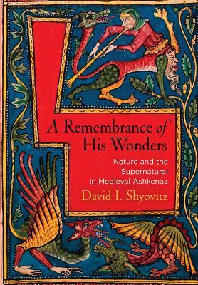 A Remembrance Of His Wonders Nature And The Supernatural In Medieval Ashkenaz David I Shyovitz