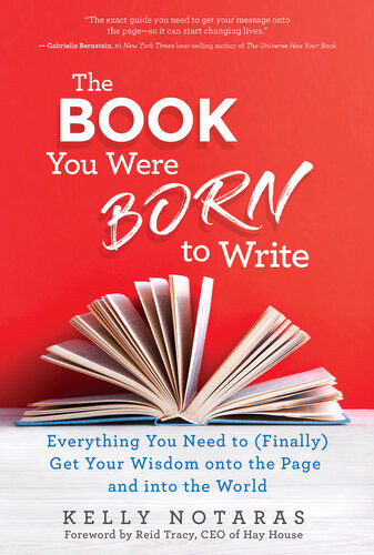 The Book You Were Born To Write Everything You Need To Finally Get Your Wisdom Onto The Page And Into The World Kelly Notaras