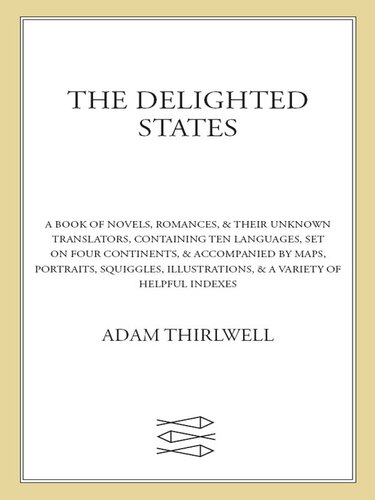 The Delighted States A Book Of Novels Romances Their Unknown Translators Containing Ten Languages Set On Four Continents Accompanied By Maps Portraits Squiggles Illustrations A Variety Of Helpful Indexes Adam Thirlwell