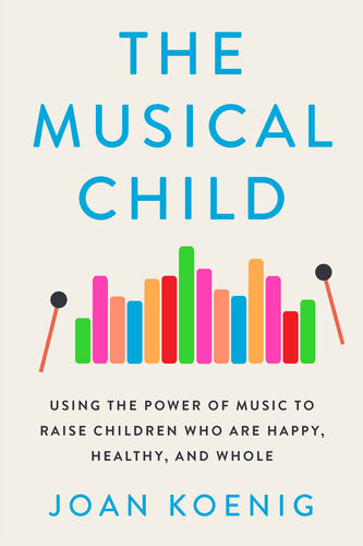 The Musical Child Using The Power Of Music To Raise Children Who Are Happy Healthy And Whole Joan Koenig