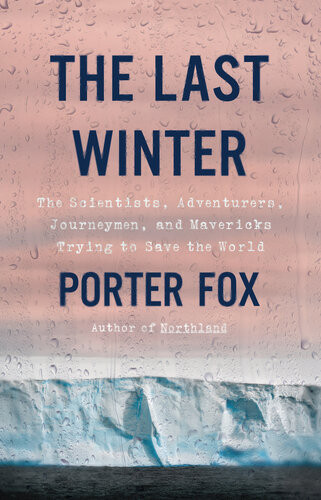 The Last Winter The Scientists Adventurers Journeymen And Mavericks Trying To Save The World Porter Fox
