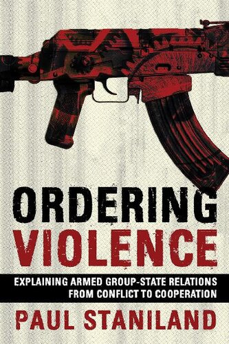 Ordering Violence Explaining Armed Groupstate Relations From Conflict To Cooperation Paul Staniland
