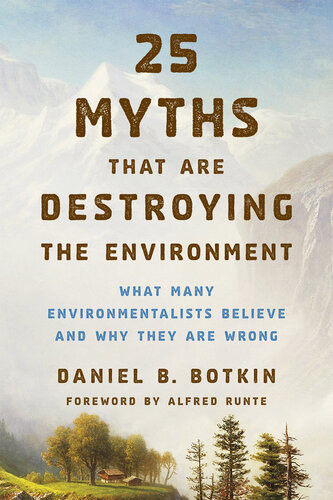 25 Myths That Are Destroying The Environment What Many Environmentalists Believe And Why They Are Wrong Daniel B Botkin