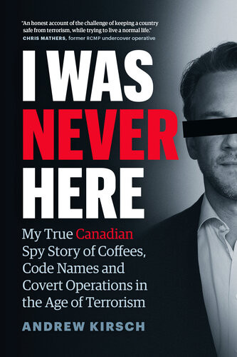 I Was Never Here My True Canadian Spy Story Of Coffees Code Names And Covert Operations In The Age Of Terrorism Andrew Kirsch