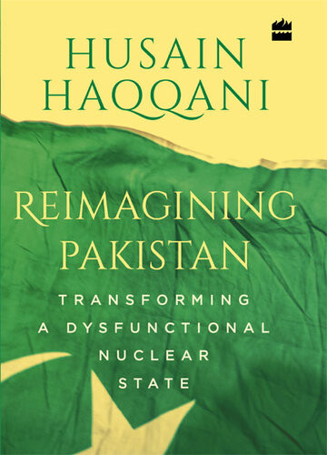 Reimagining Pakistan Transforming A Dysfunctional Nuclear State Husain Haqqani