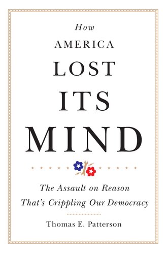 How America Lost Its Mind The Assault On Reason Thats Crippling Our Democracy Thomas E Patterson