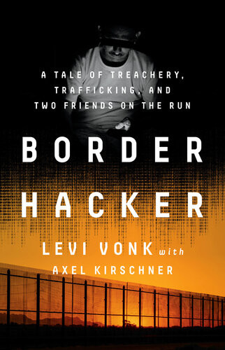 Border Hacker A Tale Of Treachery Trafficking And Two Friends On The Run Levi Vonk