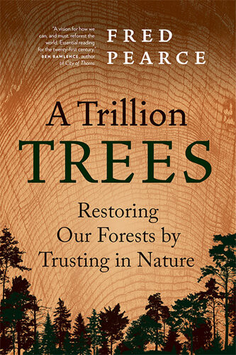 A Trillion Trees Restoring Our Forests By Trusting In Nature Fred Pearce