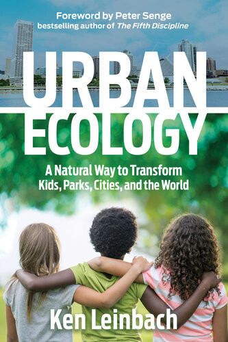 Urban Ecology A Natural Way To Transform Kids Parks Cities And The World Ken Leinbach Peter M Senge