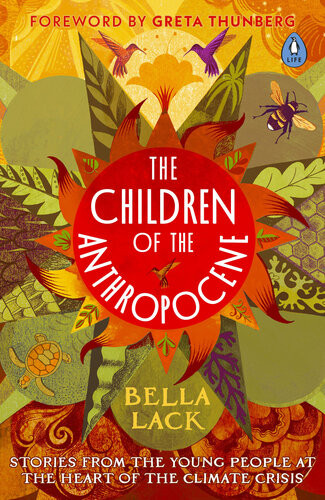 The Children Of The Anthropocene Stories From The Young People At The Heart Of The Climate Crisis Bella Lack