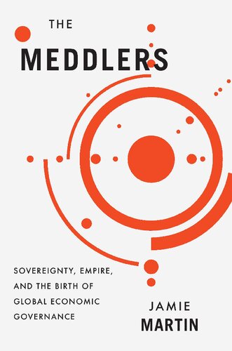 The Meddlers Sovereignty Empire And The Birth Of Global Economic Governance Jamie Martin