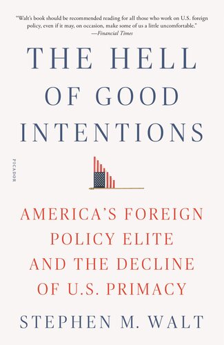 The Hell Of Good Intentions Americas Foreign Policy Elite And The Decline Of Us Primacy Stephen M Walt