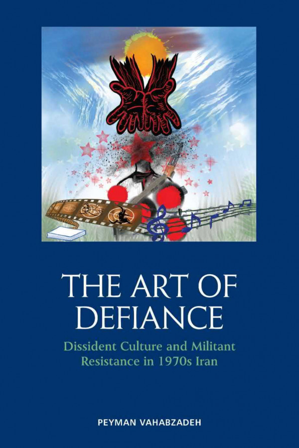 The Art Of Defiance Dissident Culture And Militant Resistance In 1970s Iran Peyman Vahabzadeh