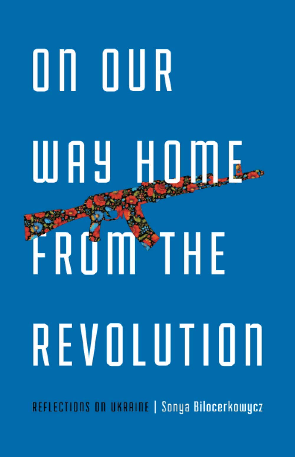 On Our Way Home From The Revolution Reflections On Ukraine Sonya Bilocerkowycz