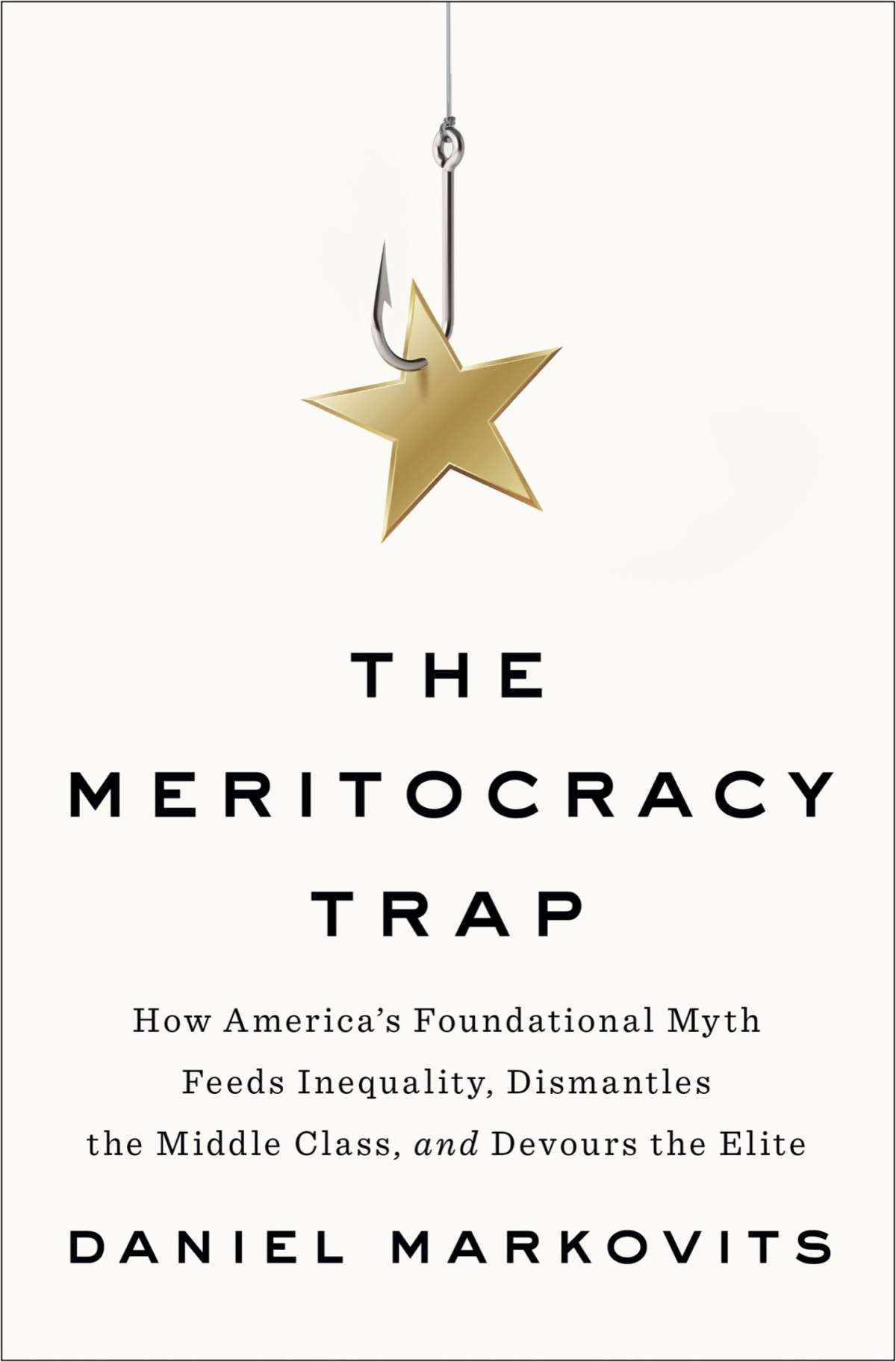The Meritocracy Trap How Americas Foundational Myth Feeds Inequality Dismantles The Middle Class And Devours The Elite Daniel Markovits