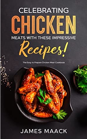 Celebrating Chicken Meats With These Impressive Recipes The Easy To Prepare Chicken Meat Cookbook James Maack